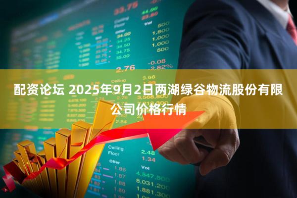 配资论坛 2025年9月2日两湖绿谷物流股份有限公司价格行情
