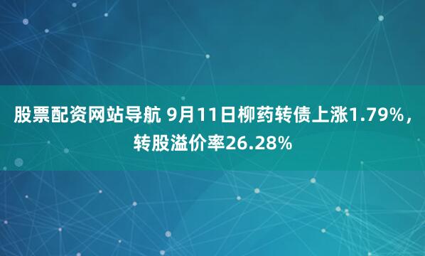 股票配资网站导航 9月11日柳药转债上涨1.79%，转股溢价率26.28%