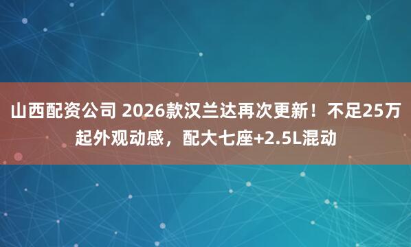 山西配资公司 2026款汉兰达再次更新！不足25万起外观动感，配大七座+2.5L混动