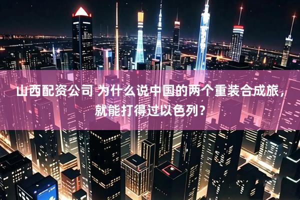山西配资公司 为什么说中国的两个重装合成旅，就能打得过以色列？