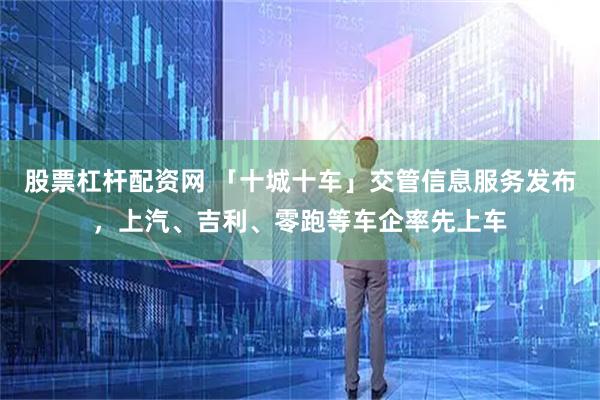 股票杠杆配资网 「十城十车」交管信息服务发布，上汽、吉利、零跑等车企率先上车