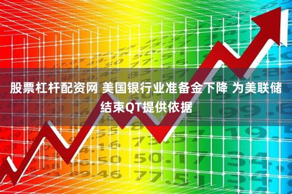 股票杠杆配资网 美国银行业准备金下降 为美联储结束QT提供依据