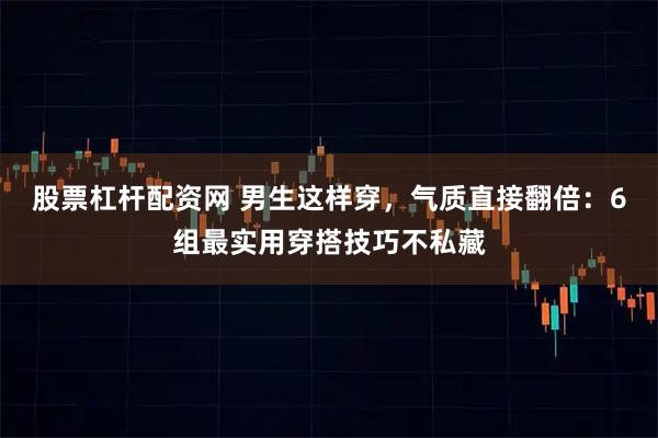 股票杠杆配资网 男生这样穿，气质直接翻倍：6组最实用穿搭技巧不私藏