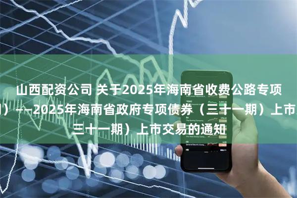 山西配资公司 关于2025年海南省收费公路专项债券（三期）——2025年海南省政府专项债券（三十一期）上市交易的通知