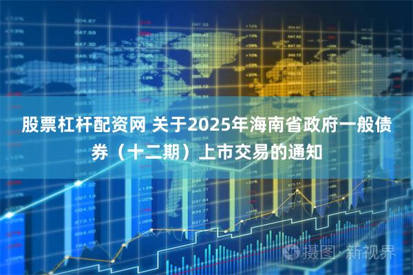 股票杠杆配资网 关于2025年海南省政府一般债券（十二期）上市交易的通知
