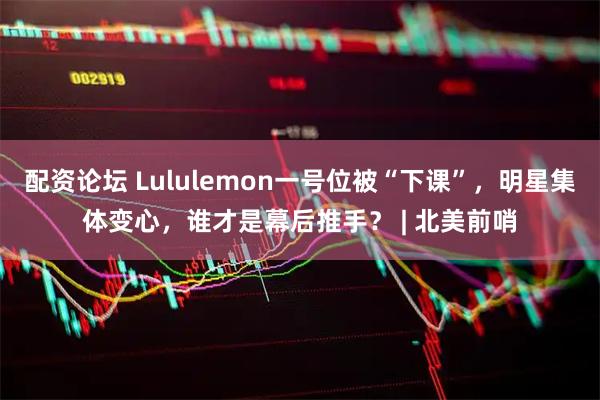 配资论坛 Lululemon一号位被“下课”，明星集体变心，谁才是幕后推手？ | 北美前哨