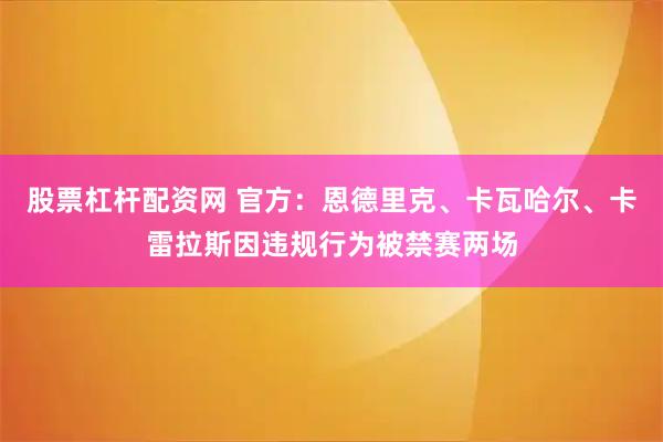 股票杠杆配资网 官方：恩德里克、卡瓦哈尔、卡雷拉斯因违规行为被禁赛两场