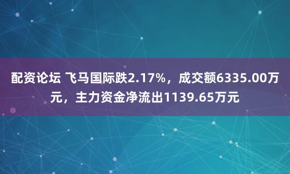 配资论坛 飞马国际跌2.17%，成交额6335.00万元，主力资金净流出1139.65万元
