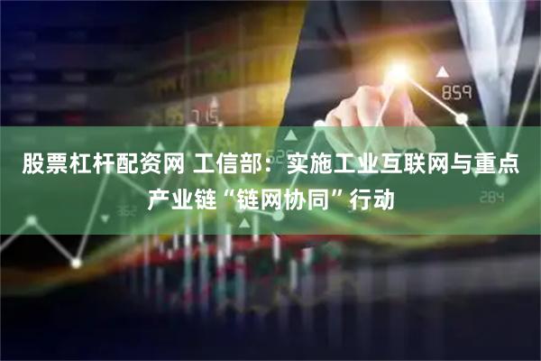 股票杠杆配资网 工信部：实施工业互联网与重点产业链“链网协同”行动