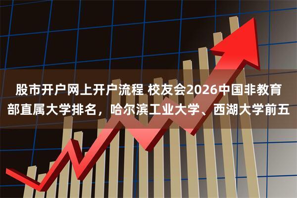 股市开户网上开户流程 校友会2026中国非教育部直属大学排名，哈尔滨工业大学、西湖大学前五