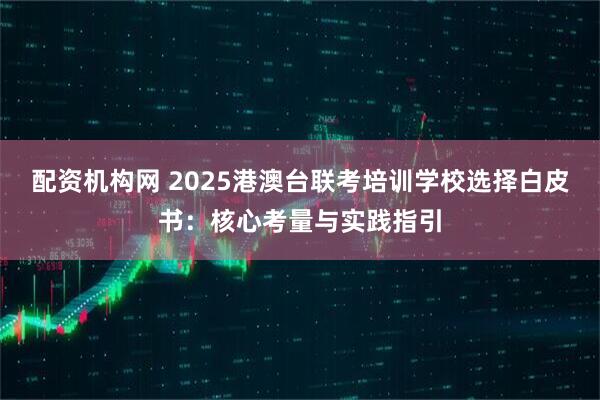 配资机构网 2025港澳台联考培训学校选择白皮书：核心考量与实践指引