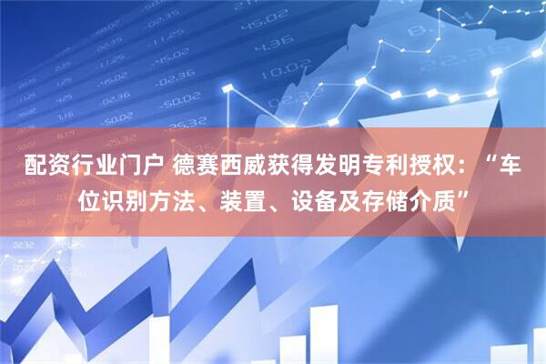 配资行业门户 德赛西威获得发明专利授权：“车位识别方法、装置、设备及存储介质”