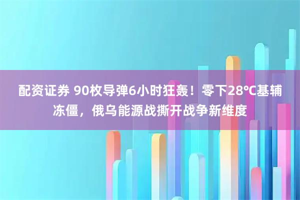 配资证券 90枚导弹6小时狂轰！零下28℃基辅冻僵，俄乌能源战撕开战争新维度