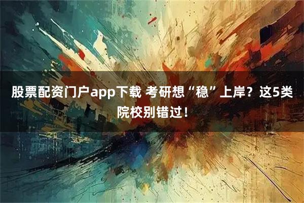 股票配资门户app下载 考研想“稳”上岸？这5类院校别错过！