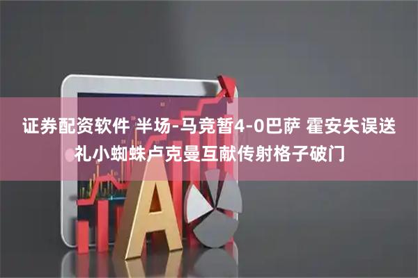证券配资软件 半场-马竞暂4-0巴萨 霍安失误送礼小蜘蛛卢克曼互献传射格子破门