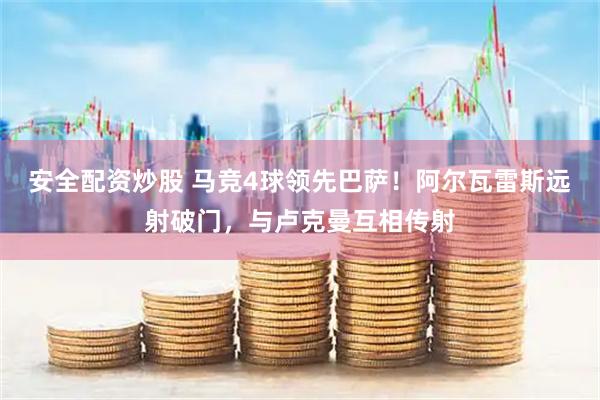 安全配资炒股 马竞4球领先巴萨！阿尔瓦雷斯远射破门，与卢克曼互相传射