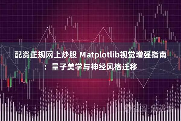 配资正规网上炒股 Matplotlib视觉增强指南：量子美学与神经风格迁移