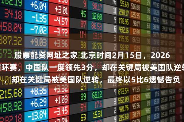 股票配资网址之家 北京时间2月15日，2026米兰冬奥冰壶女子团体循环赛，中国队一度领先3分，却在关键局被美国队逆转，最终以5比6遗憾告负