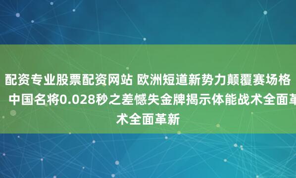 配资专业股票配资网站 欧洲短道新势力颠覆赛场格局，中国名将0.028秒之差憾失金牌揭示体能战术全面革新