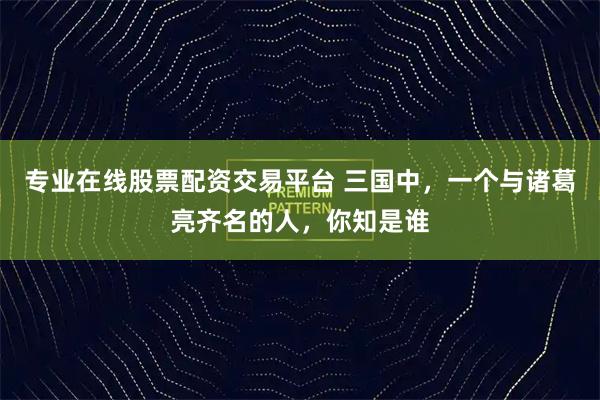 专业在线股票配资交易平台 三国中，一个与诸葛亮齐名的人，你知是谁