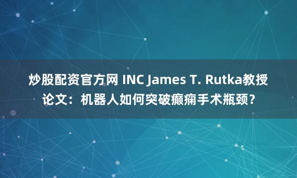 炒股配资官方网 INC James T. Rutka教授论文：机器人如何突破癫痫手术瓶颈？