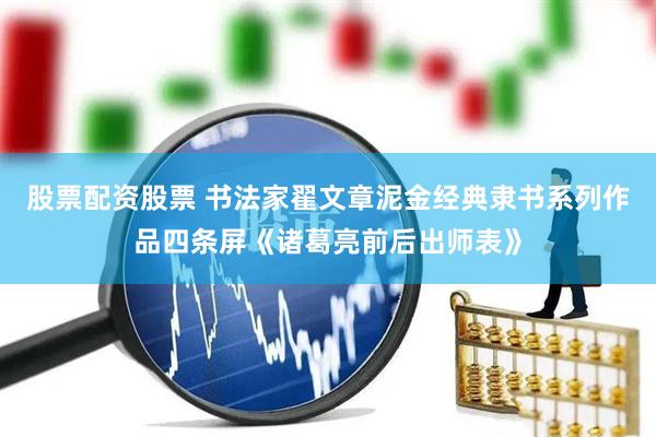 股票配资股票 书法家翟文章泥金经典隶书系列作品四条屏《诸葛亮前后出师表》