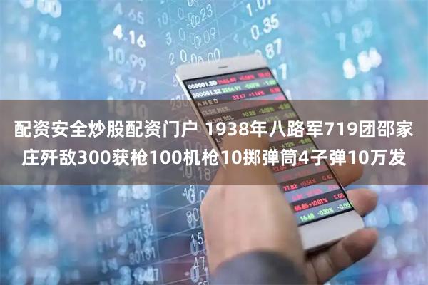 配资安全炒股配资门户 1938年八路军719团邵家庄歼敌300获枪100机枪10掷弹筒4子弹10万发