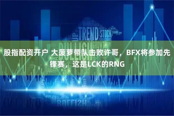 股指配资开户 大菠萝带队击败许哥，BFX将参加先锋赛，这是LCK的RNG