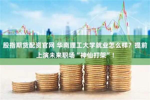 股指期货配资官网 华南理工大学就业怎么样？提前上演未来职场“神仙打架”！