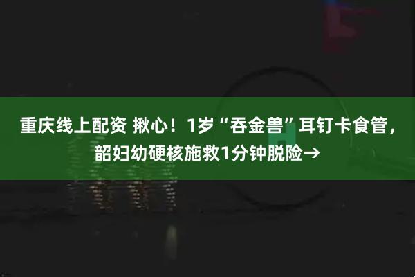 重庆线上配资 揪心！1岁“吞金兽”耳钉卡食管，韶妇幼硬核施救1分钟脱险→