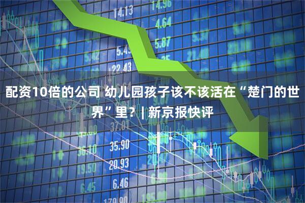 配资10倍的公司 幼儿园孩子该不该活在“楚门的世界”里？| 新京报快评