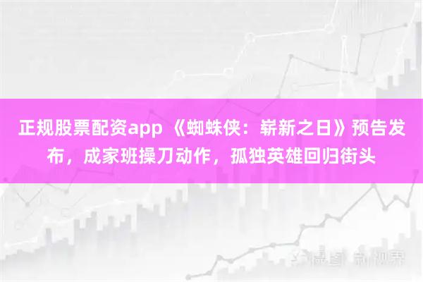 正规股票配资app 《蜘蛛侠：崭新之日》预告发布，成家班操刀动作，孤独英雄回归街头