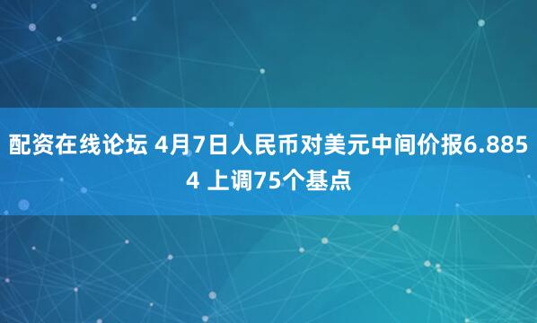 配资在线论坛 4月7日人民币对美元中间价报6.8854 上调75个基点