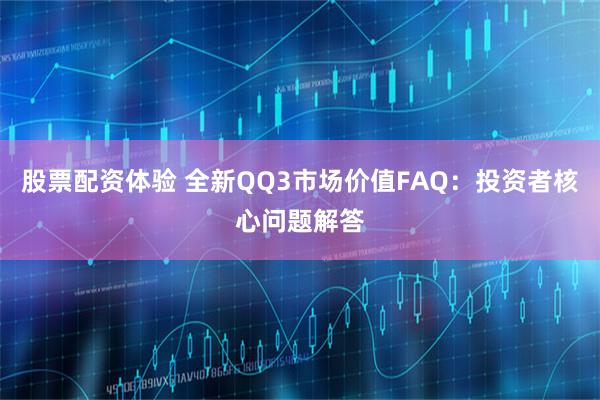 股票配资体验 全新QQ3市场价值FAQ：投资者核心问题解答