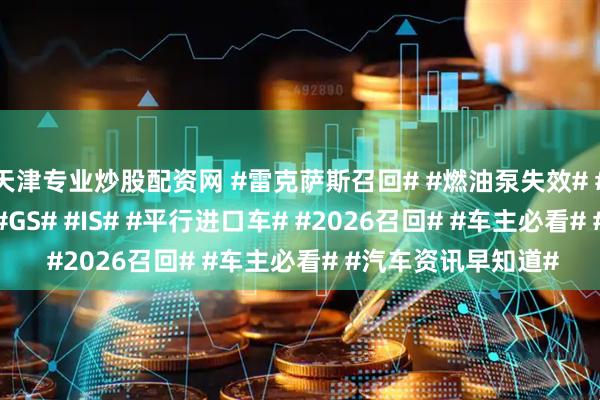 天津专业炒股配资网 #雷克萨斯召回# #燃油泵失效# #丰田召回# #RC# #GS# #IS# #平行进口车# #2026召回# #车主必看# #汽车资讯早知道#